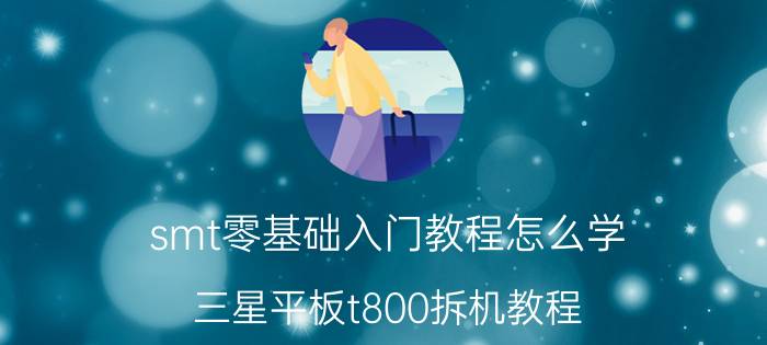 smt零基础入门教程怎么学 三星平板t800拆机教程？